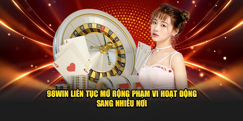 98Win liên tục mở rộng phạm vi hoạt động sang nhiều nơi