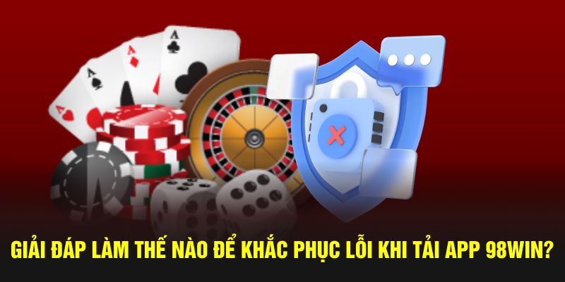 Giải đáp làm thế nào để khắc phục lỗi khi tải app 98win?