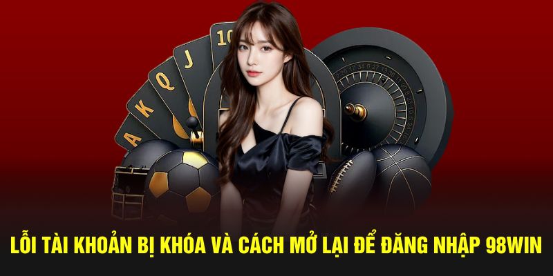 Lỗi tài khoản bị khóa và cách mở lại để đăng nhập 98win