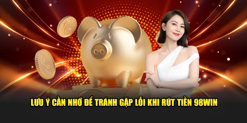 Lưu ý cần nhớ để tránh gặp lỗi khi rút tiền 98win